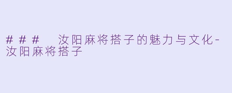 ### 汝阳麻将搭子的魅力与文化-汝阳麻将搭子