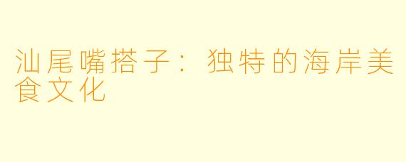 汕尾嘴搭子:独特的海岸美食文化