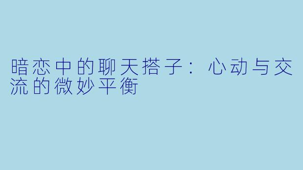 暗恋中的聊天搭子：心动与交流的微妙平衡