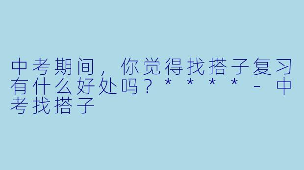 中考期间，你觉得找搭子复习有什么好处吗？****-中考找搭子