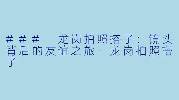 ### 龙岗拍照搭子：镜头背后的友谊之旅-龙岗拍照搭子