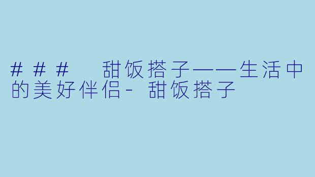 ### 甜饭搭子——生活中的美好伴侣-甜饭搭子