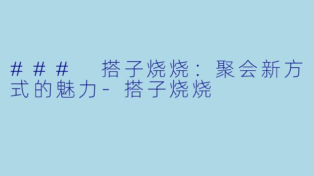 ### 搭子烧烧：聚会新方式的魅力