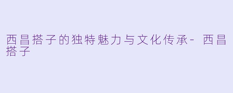 西昌搭子的独特魅力与文化传承
