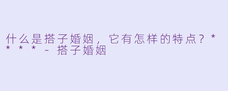 什么是搭子婚姻,它有怎样的特点?****
