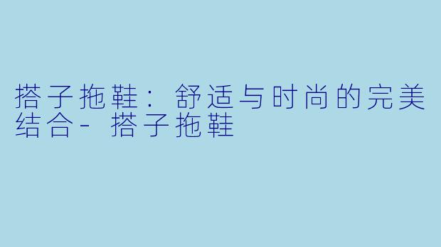 搭子拖鞋：舒适与时尚的完美结合-搭子拖鞋