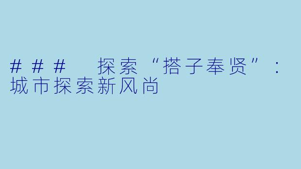 ### 探索“搭子奉贤”：城市探索新风尚