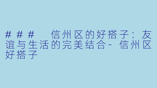 ### 信州区的好搭子：友谊与生活的完美结合-信州区好搭子
