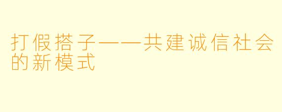 打假搭子——共建诚信社会的新模式