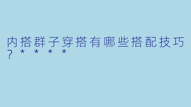 内搭群子穿搭有哪些搭配技巧?****