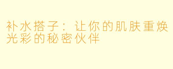 补水搭子：让你的肌肤重焕光彩的秘密伙伴