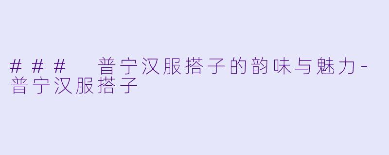 ### 普宁汉服搭子的韵味与魅力-普宁汉服搭子