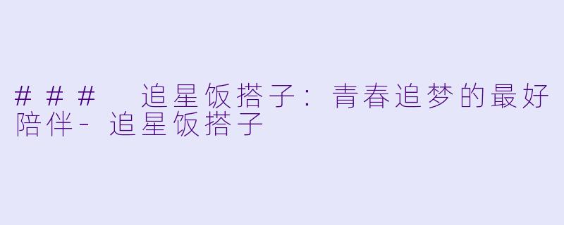 ### 追星饭搭子：青春追梦的最好陪伴-追星饭搭子