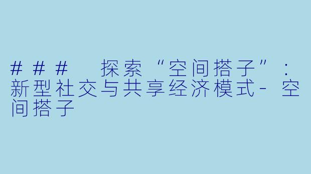 ### 探索“空间搭子”：新型社交与共享经济模式-空间搭子