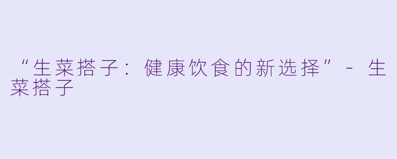 “生菜搭子:健康饮食的新选择”
