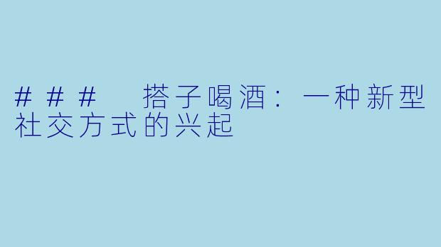 ### 搭子喝酒：一种新型社交方式的兴起