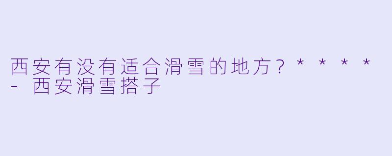 西安有没有适合滑雪的地方?****