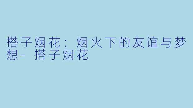 搭子烟花：烟火下的友谊与梦想-搭子烟花