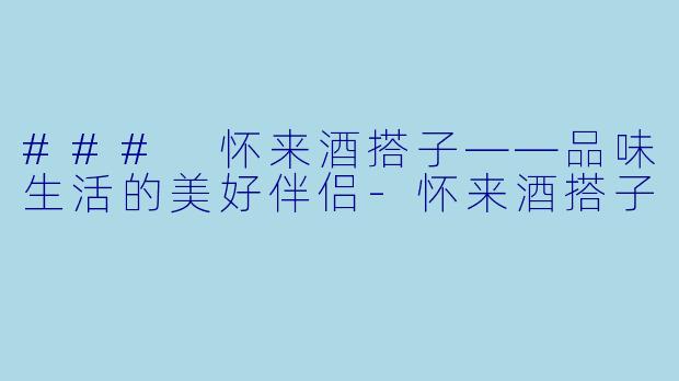 ### 怀来酒搭子——品味生活的美好伴侣-怀来酒搭子