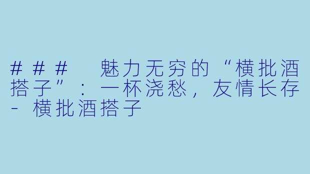 ### 魅力无穷的“横批酒搭子”：一杯浇愁，友情长存-横批酒搭子