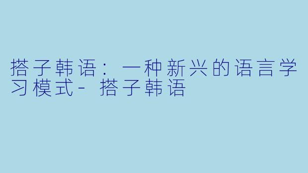 搭子韩语：一种新兴的语言学习模式-搭子韩语