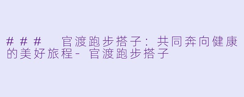 ### 官渡跑步搭子：共同奔向健康的美好旅程-官渡跑步搭子
