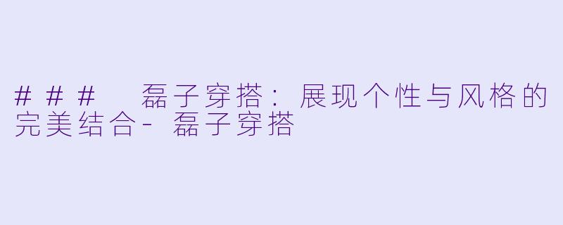 ### 磊子穿搭：展现个性与风格的完美结合-磊子穿搭