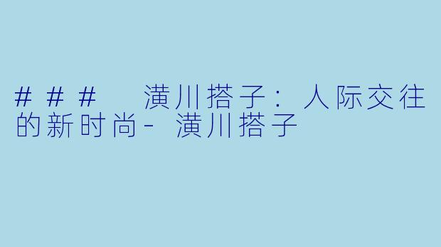 ### 潢川搭子：人际交往的新时尚-潢川搭子