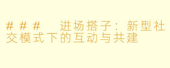 ### 进场搭子:新型社交模式下的互动与共建