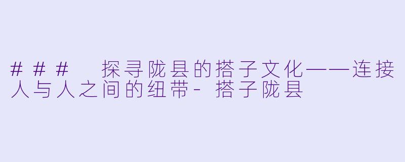 ### 探寻陇县的搭子文化——连接人与人之间的纽带-搭子陇县