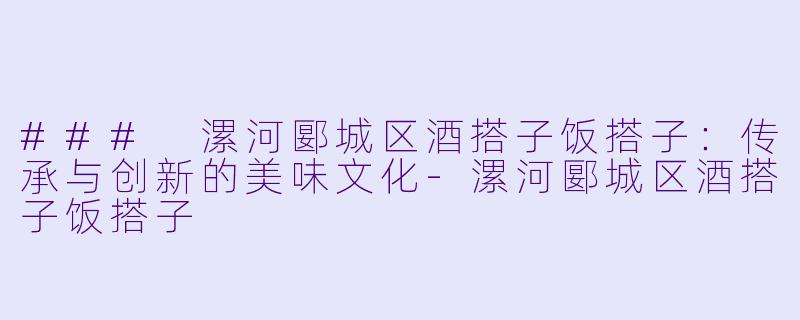 ### 漯河郾城区酒搭子饭搭子：传承与创新的美味文化-漯河郾城区酒搭子饭搭子