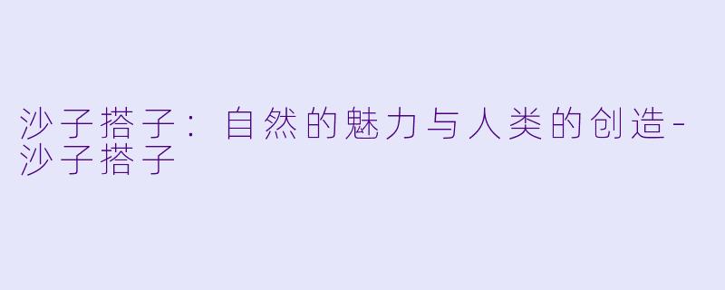 沙子搭子：自然的魅力与人类的创造-沙子搭子