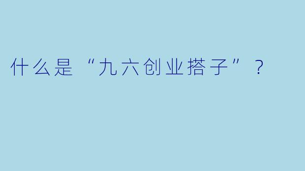 什么是“九六创业搭子”？  