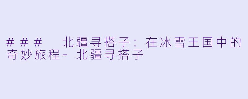 ### 北疆寻搭子：在冰雪王国中的奇妙旅程-北疆寻搭子