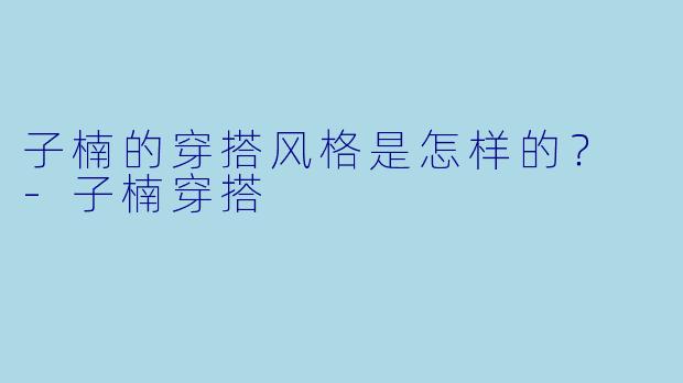 子楠的穿搭风格是怎样的？ -子楠穿搭