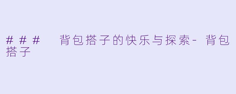### 背包搭子的快乐与探索-背包搭子