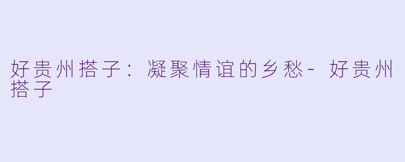 好贵州搭子:凝聚情谊的乡愁