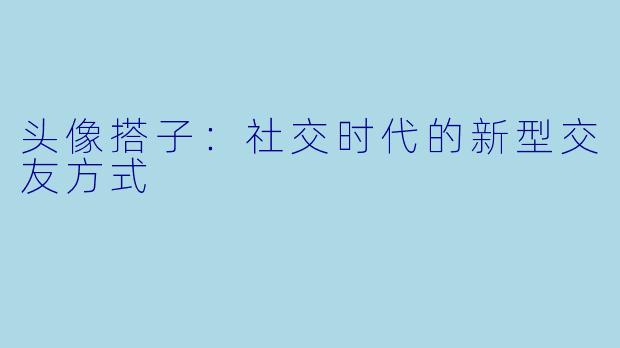 头像搭子：社交时代的新型交友方式