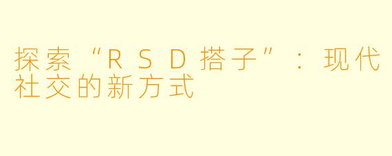 探索“RSD搭子”：现代社交的新方式