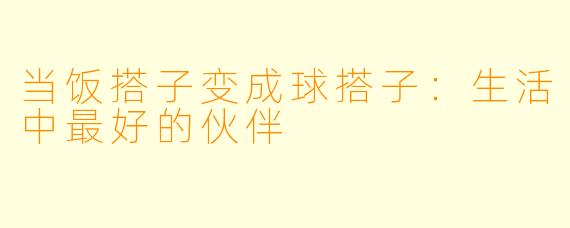 当饭搭子变成球搭子：生活中最好的伙伴