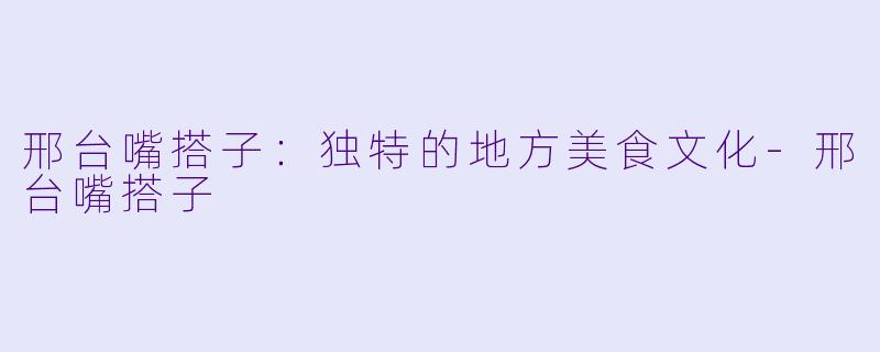 邢台嘴搭子：独特的地方美食文化-邢台嘴搭子