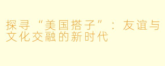 探寻“美国搭子”:友谊与文化交融的新时代