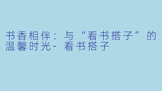书香相伴：与“看书搭子”的温馨时光-看书搭子