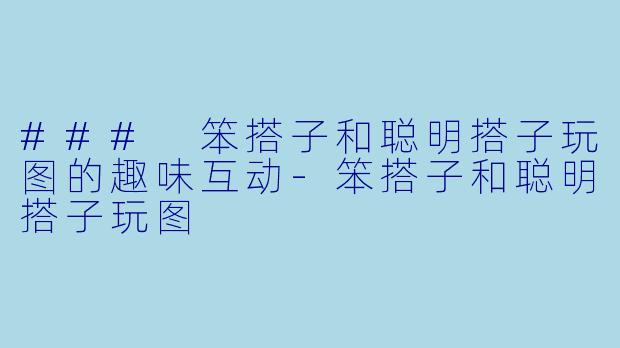 ### 笨搭子和聪明搭子玩图的趣味互动-笨搭子和聪明搭子玩图