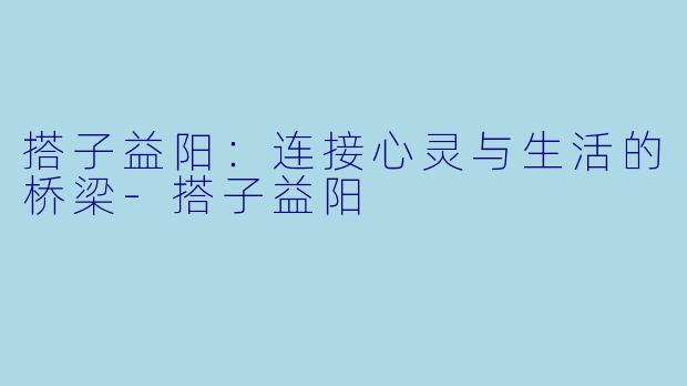 搭子益阳：连接心灵与生活的桥梁-搭子益阳