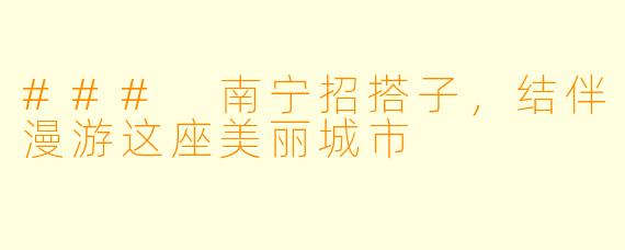 ### 南宁招搭子，结伴漫游这座美丽城市