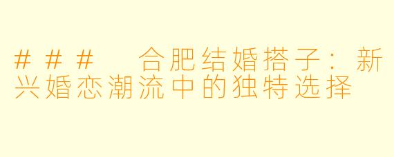 ### 合肥结婚搭子:新兴婚恋潮流中的独特选择