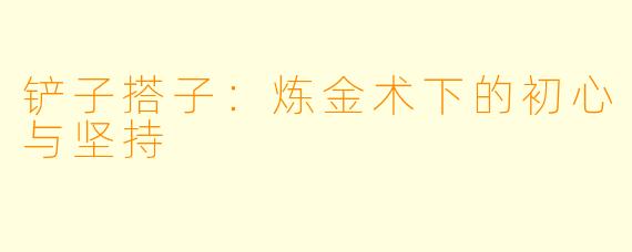 铲子搭子：炼金术下的初心与坚持