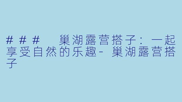 ### 巢湖露营搭子：一起享受自然的乐趣-巢湖露营搭子