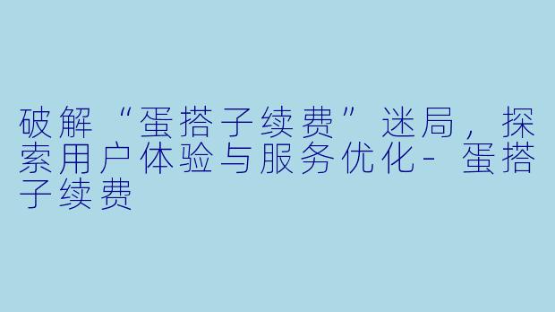 破解“蛋搭子续费”迷局，探索用户体验与服务优化-蛋搭子续费